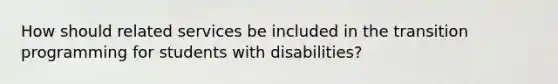 How should related services be included in the transition programming for students with disabilities?