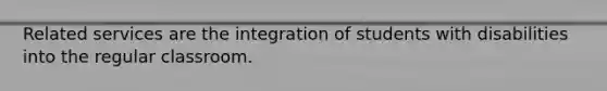 Related services are the integration of students with disabilities into the regular classroom.