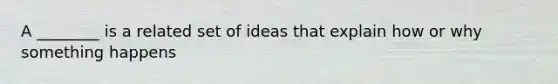 A ________ is a related set of ideas that explain how or why something happens