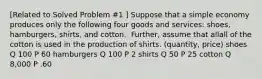 ​[Related to Solved Problem​ #1 ​] Suppose that a simple economy produces only the following four goods and​ services: shoes,​ hamburgers, shirts, and cotton. ​ Further, assume that allall of the cotton is used in the production of shirts. (quantity, price) shoes Q 100 P 60 hamburgers Q 100 P 2 shirts Q 50 P 25 cotton Q 8,000 P .60