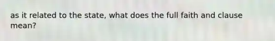 as it related to the state, what does the full faith and clause mean?