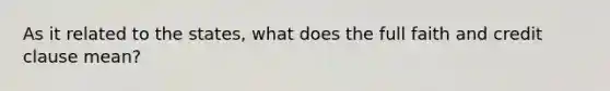 As it related to the states, what does the full faith and credit clause mean?