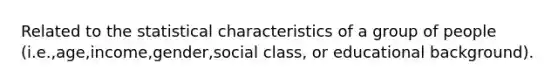 Related to the statistical characteristics of a group of people (i.e.,age,income,gender,social class, or educational background).