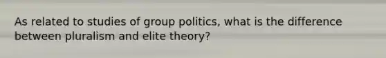 As related to studies of group politics, what is the difference between pluralism and elite theory?