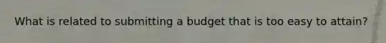 What is related to submitting a budget that is too easy to attain?