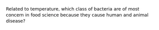 Related to temperature, which class of bacteria are of most concern in food science because they cause human and animal disease?