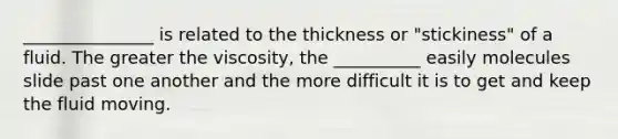 _______________ is related to the thickness or "stickiness" of a fluid. The greater the viscosity, the __________ easily molecules slide past one another and the more difficult it is to get and keep the fluid moving.