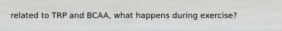 related to TRP and BCAA, what happens during exercise?