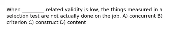 When _________-related validity is low, the things measured in a selection test are not actually done on the job. A) concurrent B) criterion C) construct D) content