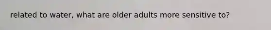 related to water, what are older adults more sensitive to?