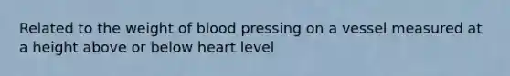 Related to the weight of blood pressing on a vessel measured at a height above or below heart level