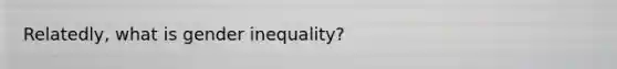 Relatedly, what is gender inequality?