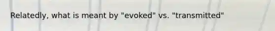 Relatedly, what is meant by "evoked" vs. "transmitted"