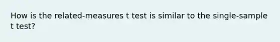 How is the related-measures t test is similar to the single-sample t test?