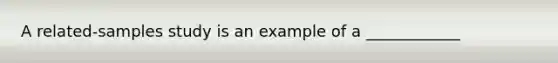 A related-samples study is an example of a ____________