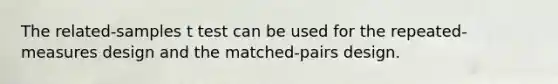 The related-samples t test can be used for the repeated-measures design and the matched-pairs design.