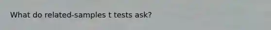 What do related-samples t tests ask?