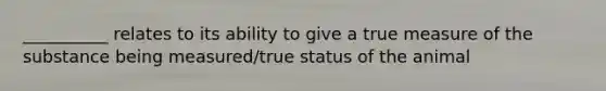 __________ relates to its ability to give a true measure of the substance being measured/true status of the animal