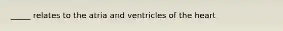 _____ relates to the atria and ventricles of <a href='https://www.questionai.com/knowledge/kya8ocqc6o-the-heart' class='anchor-knowledge'>the heart</a>