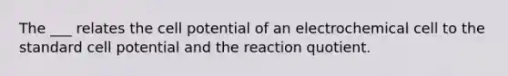 The ___ relates the cell potential of an electrochemical cell to the standard cell potential and the reaction quotient.