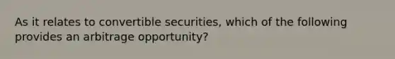 As it relates to convertible securities, which of the following provides an arbitrage opportunity?