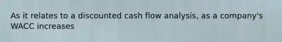 As it relates to a discounted cash flow analysis, as a company's WACC increases