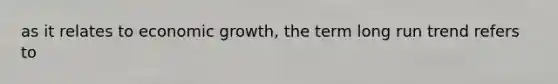 as it relates to economic growth, the term long run trend refers to