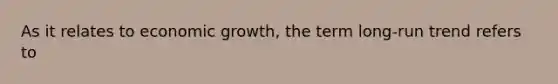 As it relates to economic growth, the term long-run trend refers to