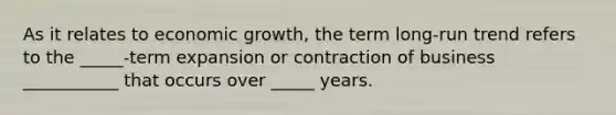 As it relates to economic growth, the term long-run trend refers to the _____-term expansion or contraction of business ___________ that occurs over _____ years.