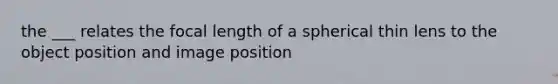 the ___ relates the focal length of a spherical thin lens to the object position and image position