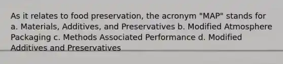 As it relates to food preservation, the acronym "MAP" stands for a. Materials, Additives, and Preservatives b. Modified Atmosphere Packaging c. Methods Associated Performance d. Modified Additives and Preservatives