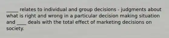 _____ relates to individual and group decisions - judgments about what is right and wrong in a particular <a href='https://www.questionai.com/knowledge/kuI1pP196d-decision-making' class='anchor-knowledge'>decision making</a> situation and ____ deals with the total effect of marketing decisions on society.