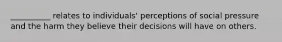 __________ relates to individuals' perceptions of social pressure and the harm they believe their decisions will have on others.