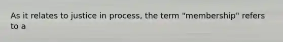 As it relates to justice in process, the term "membership" refers to a