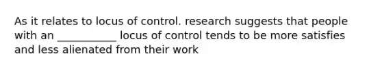 As it relates to locus of control. research suggests that people with an ___________ locus of control tends to be more satisfies and less alienated from their work