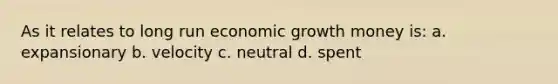 As it relates to long run economic growth money is: a. expansionary b. velocity c. neutral d. spent