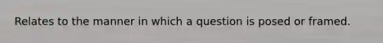 Relates to the manner in which a question is posed or framed.