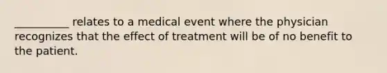 __________ relates to a medical event where the physician recognizes that the effect of treatment will be of no benefit to the patient.