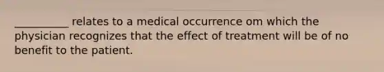 __________ relates to a medical occurrence om which the physician recognizes that the effect of treatment will be of no benefit to the patient.