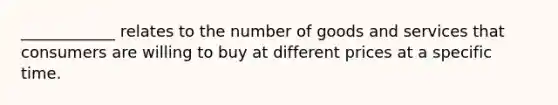 ____________ relates to the number of goods and services that consumers are willing to buy at different prices at a specific time.