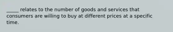 _____ relates to the number of goods and services that consumers are willing to buy at different prices at a specific time.