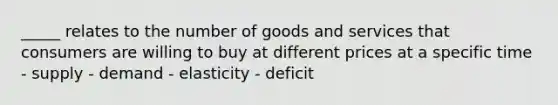 _____ relates to the number of goods and services that consumers are willing to buy at different prices at a specific time - supply - demand - elasticity - deficit