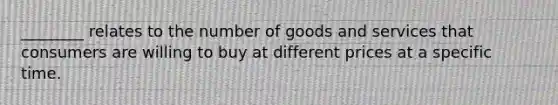 ________ relates to the number of goods and services that consumers are willing to buy at different prices at a specific time.