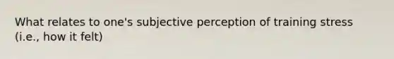 What relates to one's subjective perception of training stress (i.e., how it felt)