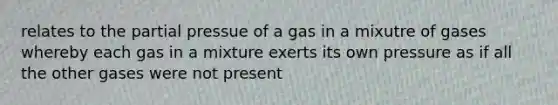 relates to the partial pressue of a gas in a mixutre of gases whereby each gas in a mixture exerts its own pressure as if all the other gases were not present