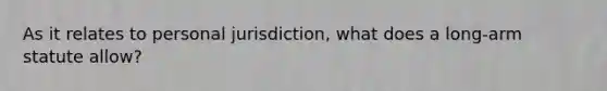 As it relates to personal jurisdiction, what does a long-arm statute allow?