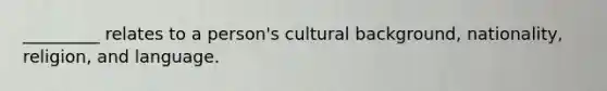 _________ relates to a person's cultural background, nationality, religion, and language.