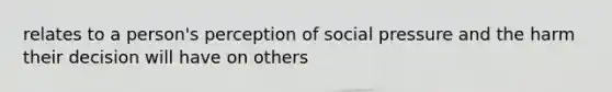 relates to a person's perception of social pressure and the harm their decision will have on others