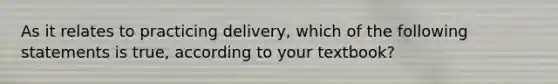 As it relates to practicing delivery, which of the following statements is true, according to your textbook?