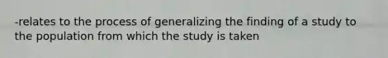 -relates to the process of generalizing the finding of a study to the population from which the study is taken